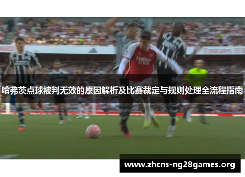 哈弗茨点球被判无效的原因解析及比赛裁定与规则处理全流程指南 哈弗茨点球被判无效的原因解析及比赛裁定与规则处理全流程指南