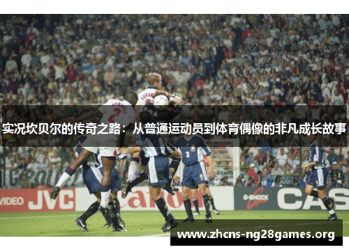 实况坎贝尔的传奇之路:从普通运动员到体育偶像的非凡成长故事 实况坎贝尔的传奇之路:从普通运动员到体育偶像的非凡成长故事