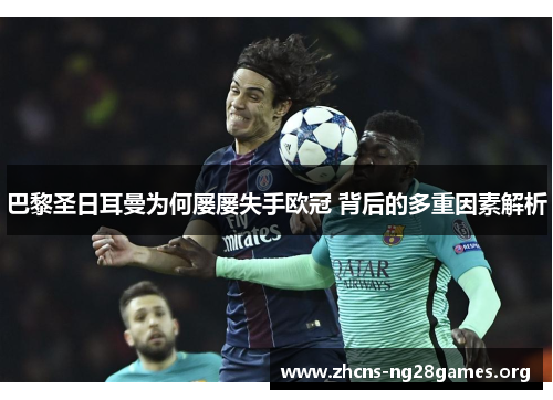 巴黎圣日耳曼为何屡屡失手欧冠 背后的多重因素解析