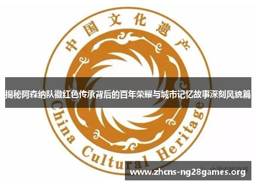 揭秘阿森纳队徽红色传承背后的百年荣耀与城市记忆故事深刻风貌篇 揭秘阿森纳队徽红色传承背后的百年荣耀与城市记忆故事深刻风貌篇