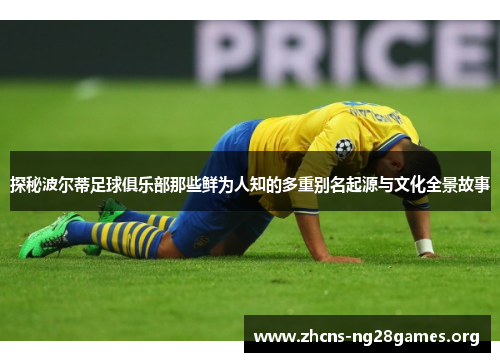 探秘波尔蒂足球俱乐部那些鲜为人知的多重别名起源与文化全景故事 探秘波尔蒂足球俱乐部那些鲜为人知的多重别名起源与文化全景故事