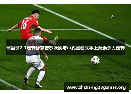 葡萄牙2-1逆转捷克普罗沃德与小孔塞桑联手上演绝杀大逆转