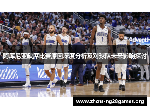 阿库尼亚缺席比赛原因深度分析及对球队未来影响探讨