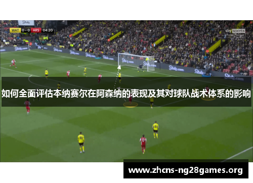 如何全面评估本纳赛尔在阿森纳的表现及其对球队战术体系的影响