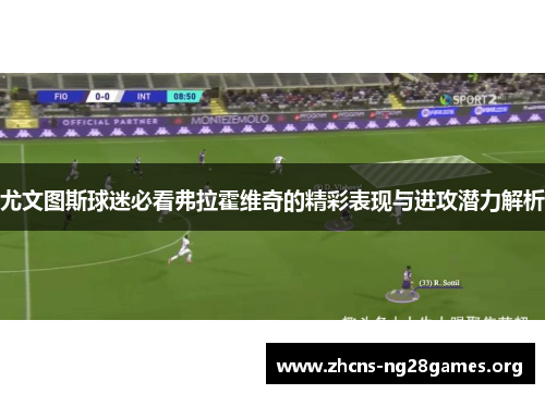 尤文图斯球迷必看弗拉霍维奇的精彩表现与进攻潜力解析