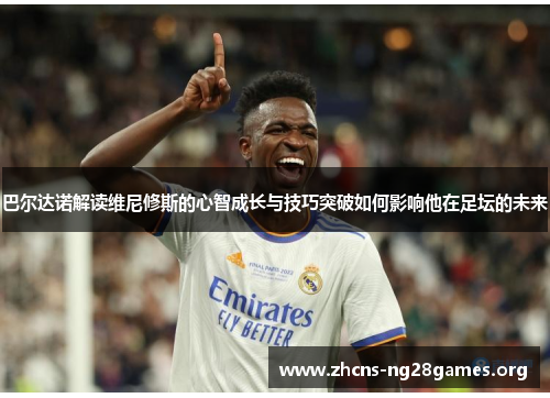 巴尔达诺解读维尼修斯的心智成长与技巧突破如何影响他在足坛的未来
