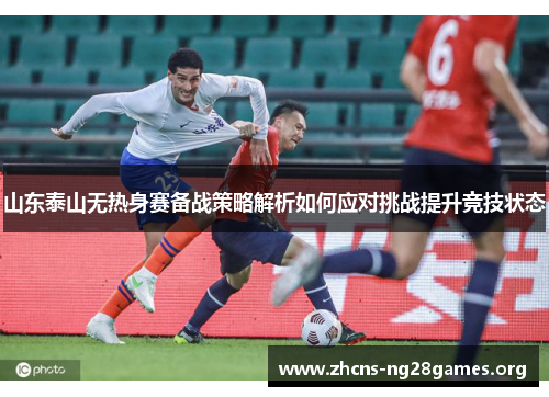 山东泰山无热身赛备战策略解析如何应对挑战提升竞技状态