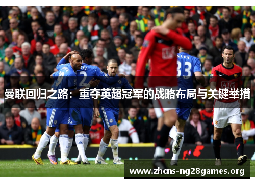 曼联回归之路：重夺英超冠军的战略布局与关键举措