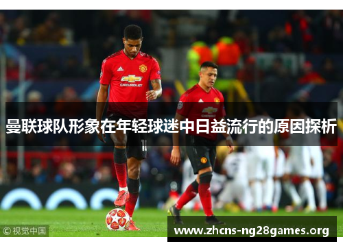 曼联球队形象在年轻球迷中日益流行的原因探析